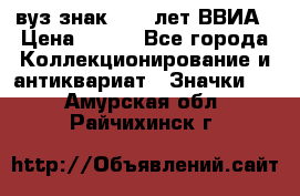 1.1) вуз знак : 50 лет ВВИА › Цена ­ 390 - Все города Коллекционирование и антиквариат » Значки   . Амурская обл.,Райчихинск г.